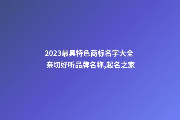 2023最具特色商标名字大全 亲切好听品牌名称,起名之家